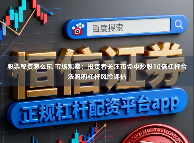 股票配资怎么玩 市场观察：投资者关注市场中炒股10倍杠杆合法吗的杠杆风险评估