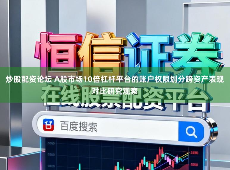 炒股配资论坛 A股市场10倍杠杆平台的账户权限划分跨资产表现对比研究观察
