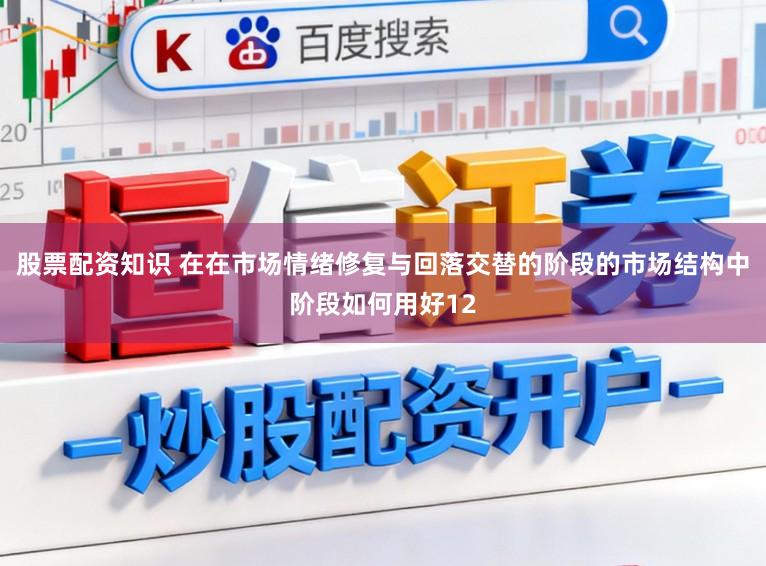 股票配资知识 在在市场情绪修复与回落交替的阶段的市场结构中阶段如何用好12