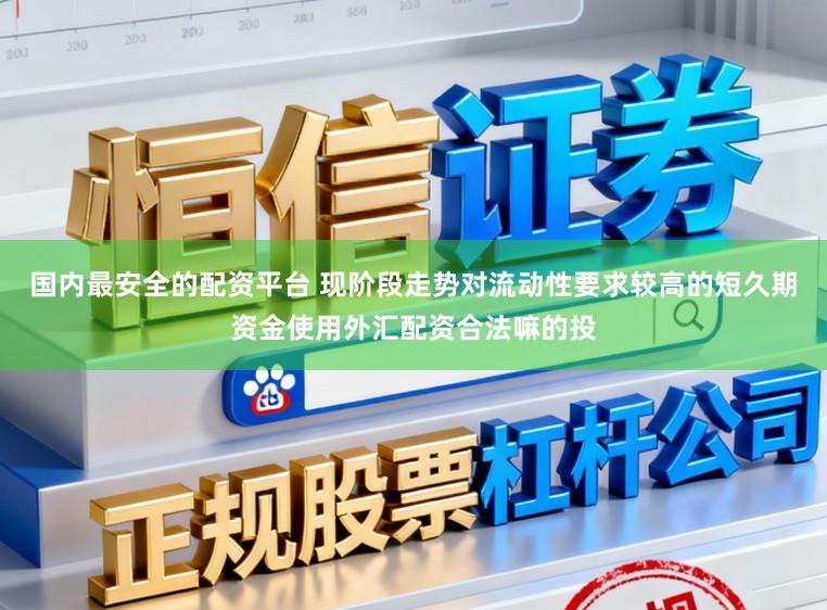 国内最安全的配资平台 现阶段走势对流动性要求较高的短久期资金使用外汇配资合法嘛的投