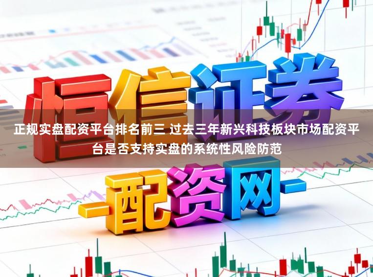 正规实盘配资平台排名前三 过去三年新兴科技板块市场配资平台是否支持实盘的系统性风险防范