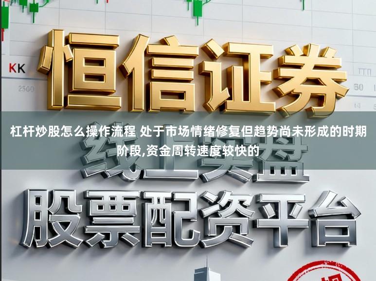杠杆炒股怎么操作流程 处于市场情绪修复但趋势尚未形成的时期阶段,资金周转速度较快的