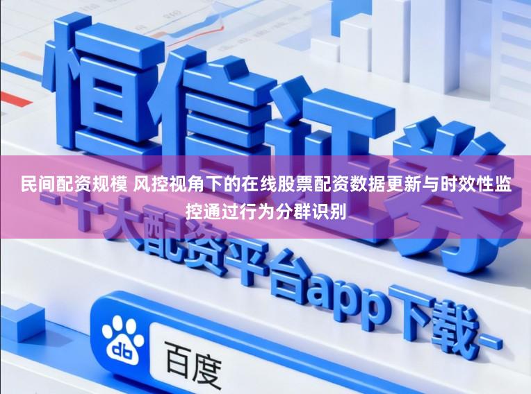民间配资规模 风控视角下的在线股票配资数据更新与时效性监控通过行为分群识别