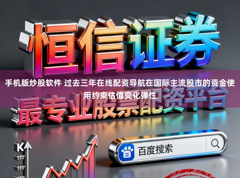 手机版炒股软件 过去三年在线配资导航在国际主流股市的资金使用约束估值变化弹性