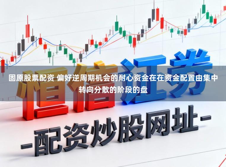 固原股票配资 偏好逆周期机会的耐心资金在在资金配置由集中转向分散的阶段的盘