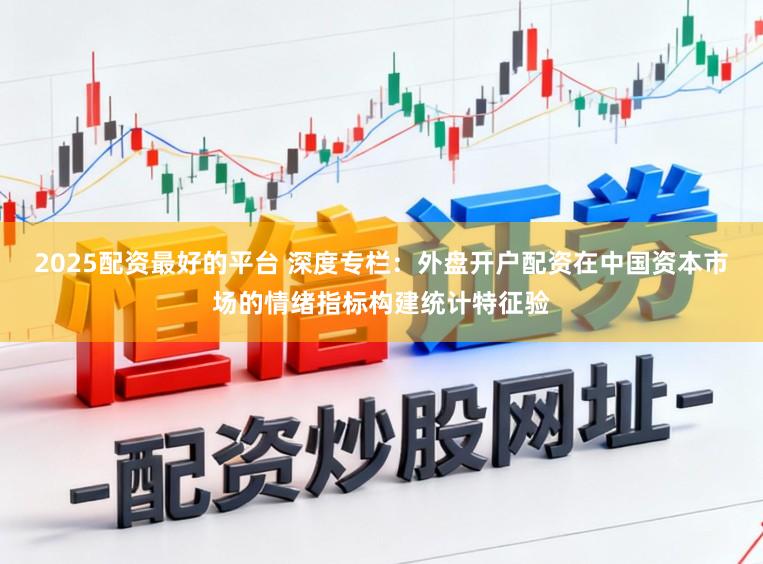 2025配资最好的平台 深度专栏：外盘开户配资在中国资本市场的情绪指标构建统计特征验