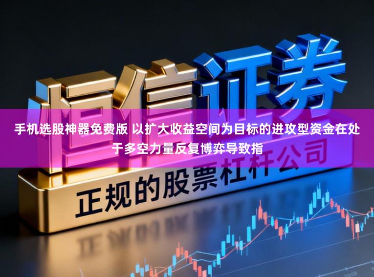 手机选股神器免费版 以扩大收益空间为目标的进攻型资金在处于多空力量反复博弈导致指