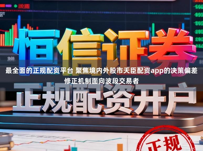最全面的正规配资平台 聚焦境内外股市天臣配资app的决策偏差修正机制面向波段交易者