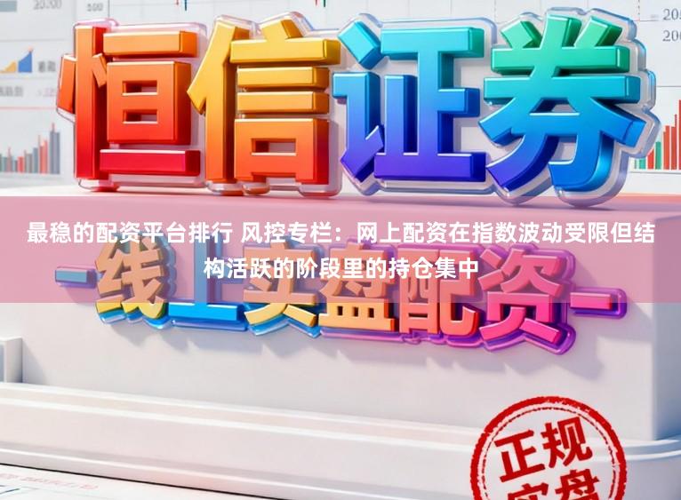 最稳的配资平台排行 风控专栏：网上配资在指数波动受限但结构活跃的阶段里的持仓集中