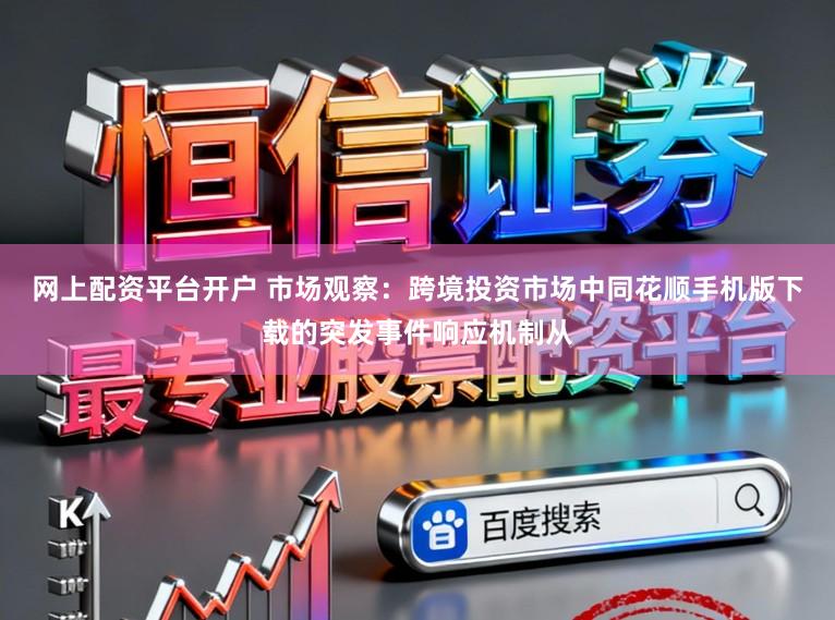 网上配资平台开户 市场观察：跨境投资市场中同花顺手机版下载的突发事件响应机制从