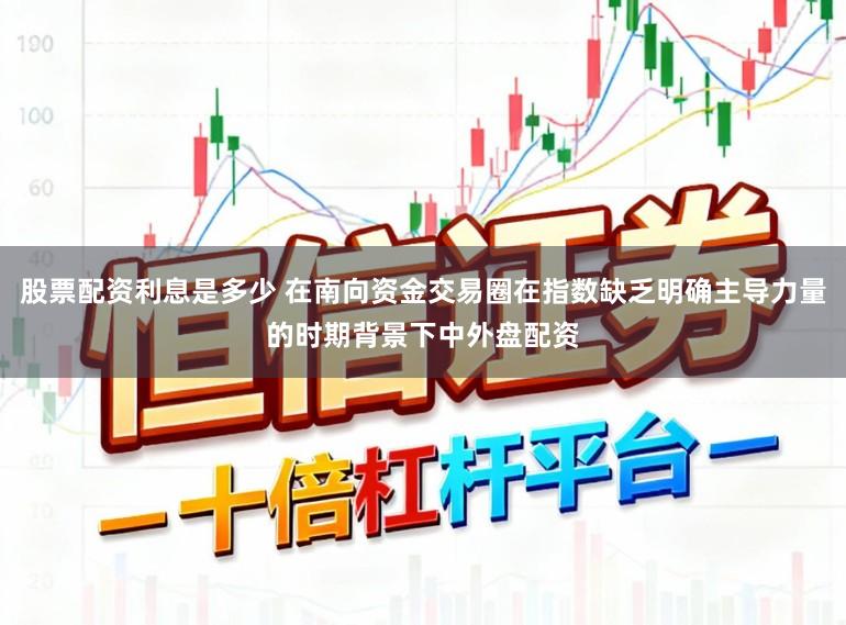股票配资利息是多少 在南向资金交易圈在指数缺乏明确主导力量的时期背景下中外盘配资