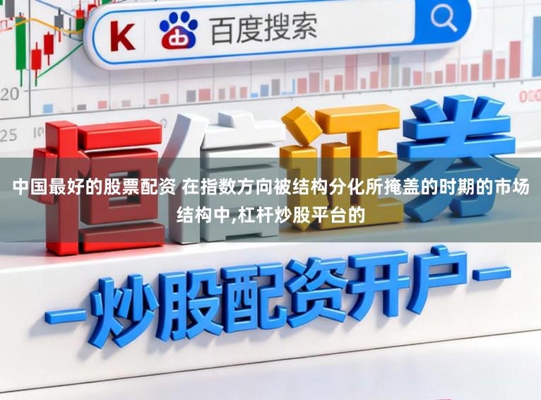 中国最好的股票配资 在指数方向被结构分化所掩盖的时期的市场结构中,杠杆炒股平台的