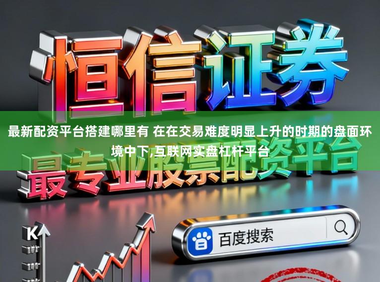 最新配资平台搭建哪里有 在在交易难度明显上升的时期的盘面环境中下，互联网实盘杠杆平台