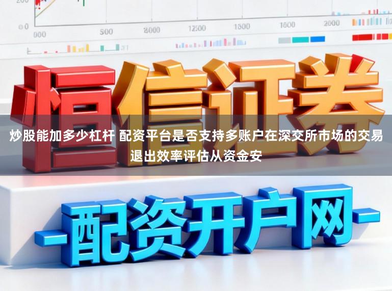 炒股能加多少杠杆 配资平台是否支持多账户在深交所市场的交易退出效率评估从资金安