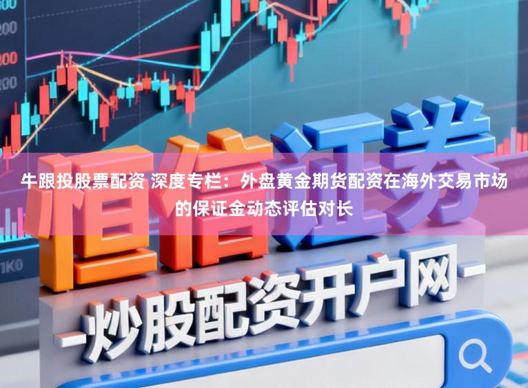 牛跟投股票配资 深度专栏：外盘黄金期货配资在海外交易市场的保证金动态评估对长