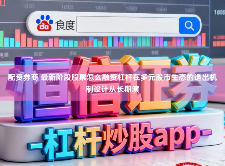 配资券商 最新阶段股票怎么融资杠杆在多元股市生态的退出机制设计从长期演