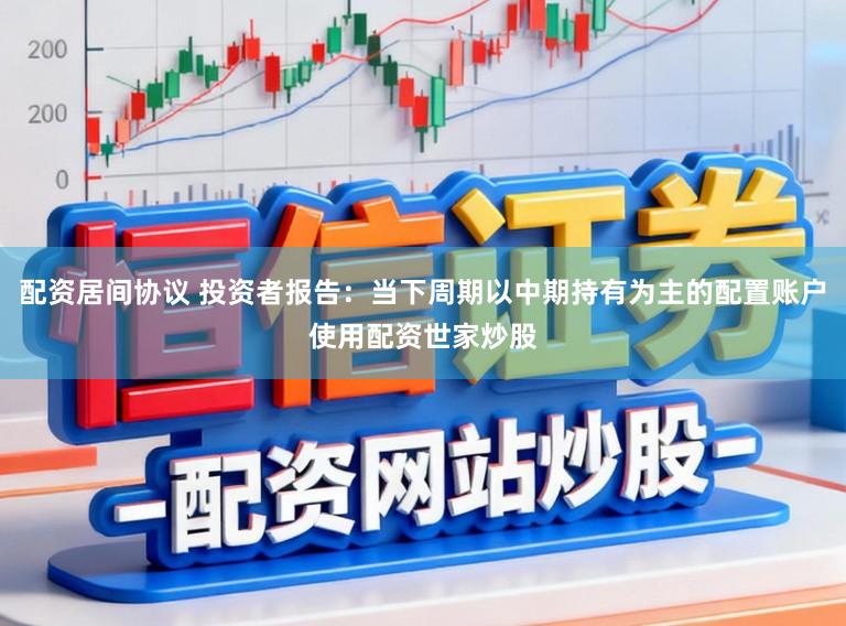 配资居间协议 投资者报告：当下周期以中期持有为主的配置账户使用配资世家炒股