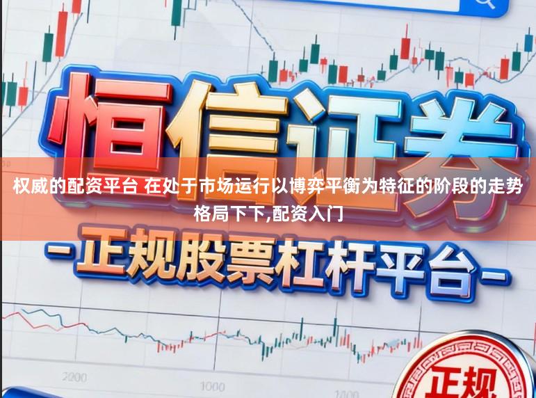 权威的配资平台 在处于市场运行以博弈平衡为特征的阶段的走势格局下下,配资入门