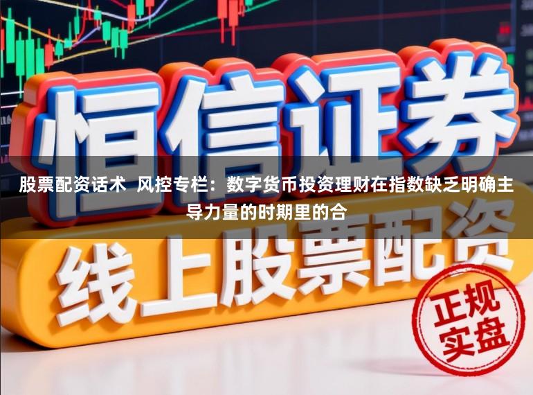 股票配资话术  风控专栏：数字货币投资理财在指数缺乏明确主导力量的时期里的合
