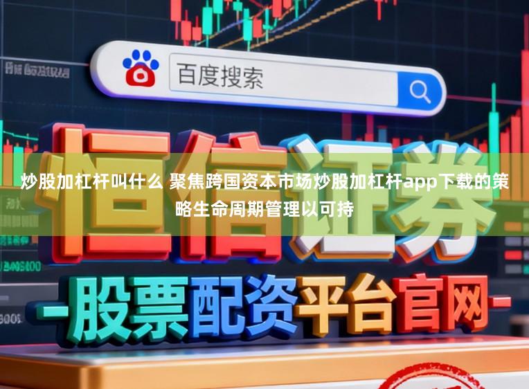 炒股加杠杆叫什么 聚焦跨国资本市场炒股加杠杆app下载的策略生命周期管理以可持