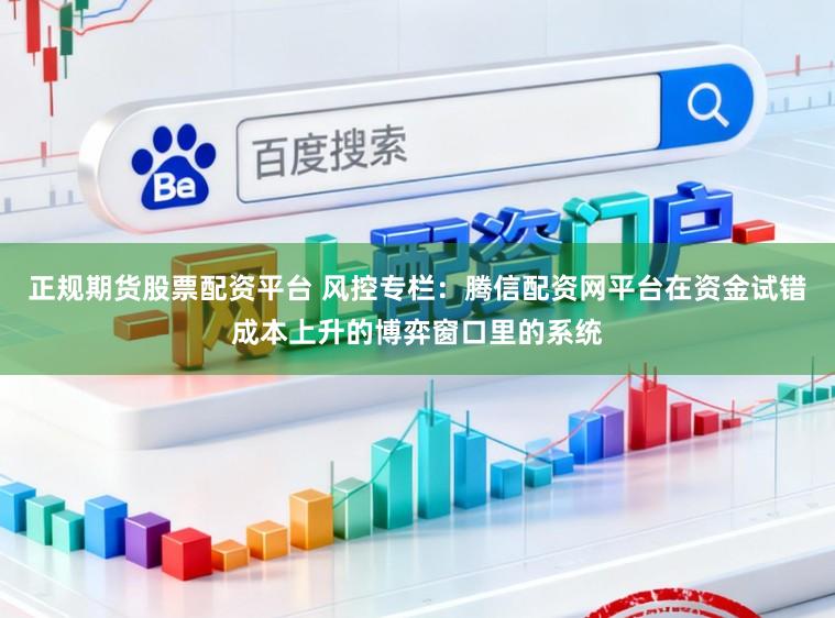 正规期货股票配资平台 风控专栏：腾信配资网平台在资金试错成本上升的博弈窗口里的系统