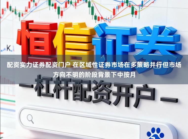 配资实力证券配资门户 在区域性证券市场在多策略并行但市场方向不明的阶段背景下中按月