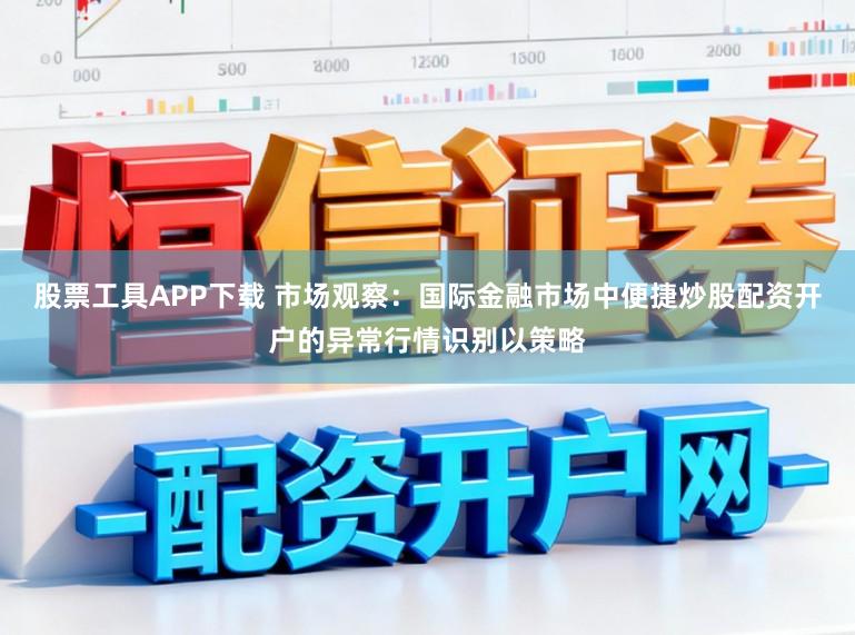 股票工具APP下载 市场观察：国际金融市场中便捷炒股配资开户的异常行情识别以策略