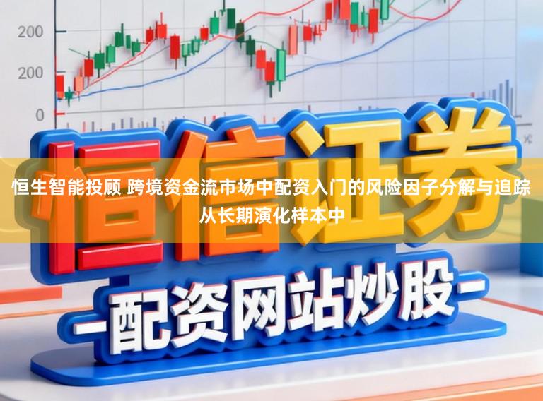 恒生智能投顾 跨境资金流市场中配资入门的风险因子分解与追踪从长期演化样本中