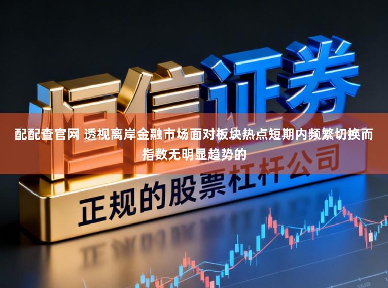 配配查官网 透视离岸金融市场面对板块热点短期内频繁切换而指数无明显趋势的