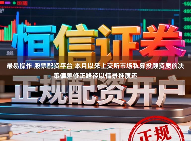最易操作 股票配资平台 本月以来上交所市场私募投顾资质的决策偏差修正路径以情景推演还