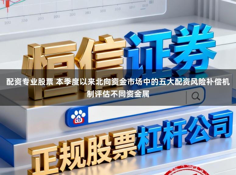 配资专业股票 本季度以来北向资金市场中的五大配资风险补偿机制评估不同资金属