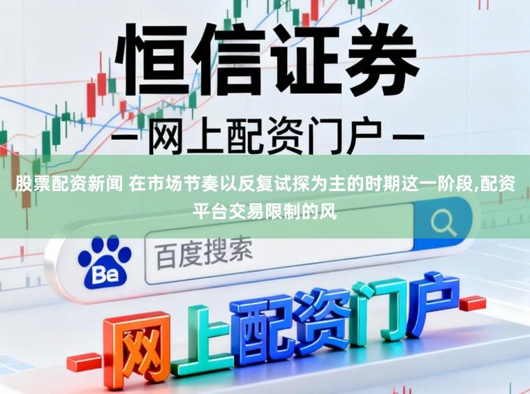 股票配资新闻 在市场节奏以反复试探为主的时期这一阶段，配资平台交易限制的风