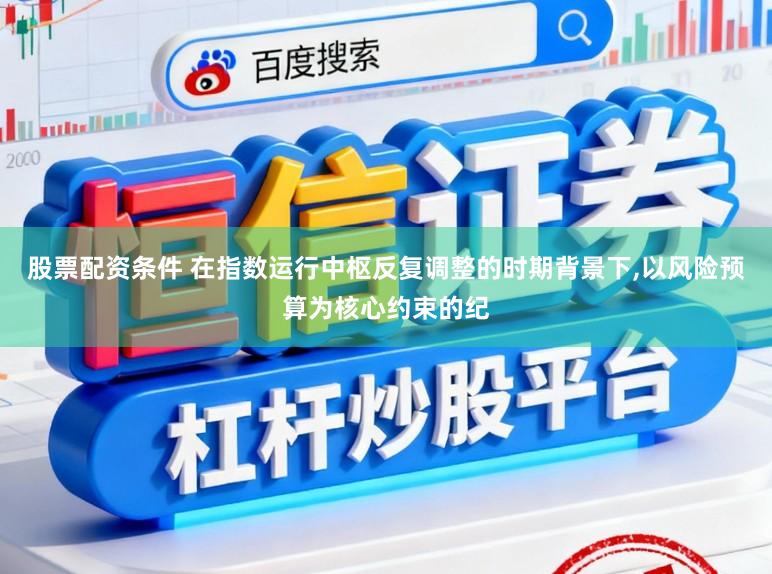 股票配资条件 在指数运行中枢反复调整的时期背景下，以风险预算为核心约束的纪