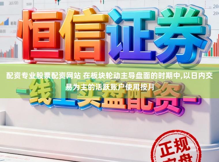 配资专业股票配资网站 在板块轮动主导盘面的时期中，以日内交易为主的活跃账户使用按月