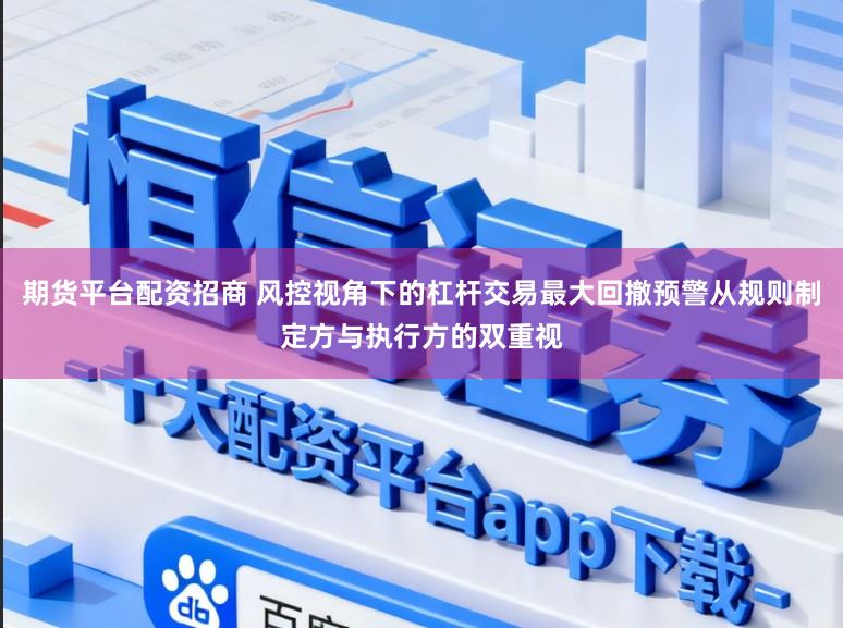 期货平台配资招商 风控视角下的杠杆交易最大回撤预警从规则制定方与执行方的双重视