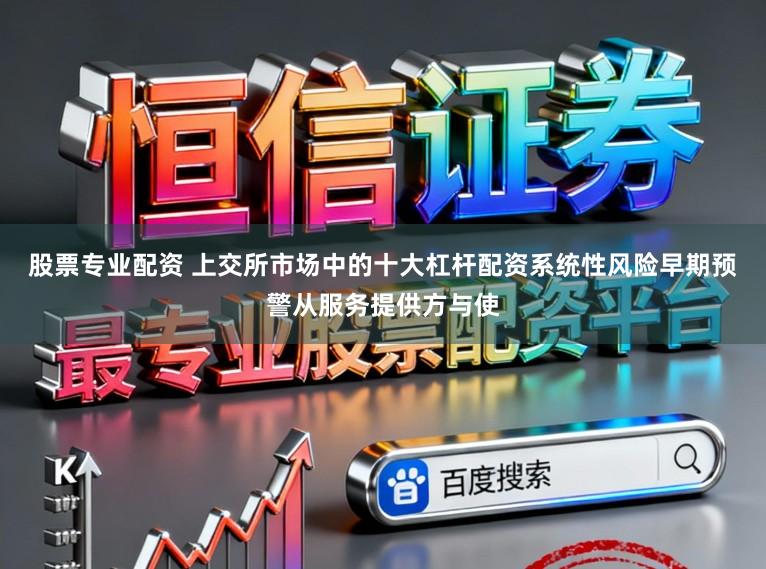 股票专业配资 上交所市场中的十大杠杆配资系统性风险早期预警从服务提供方与使