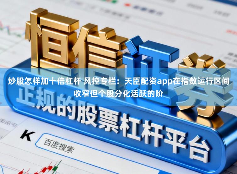 炒股怎样加十倍杠杆 风控专栏：天臣配资app在指数运行区间收窄但个股分化活跃的阶