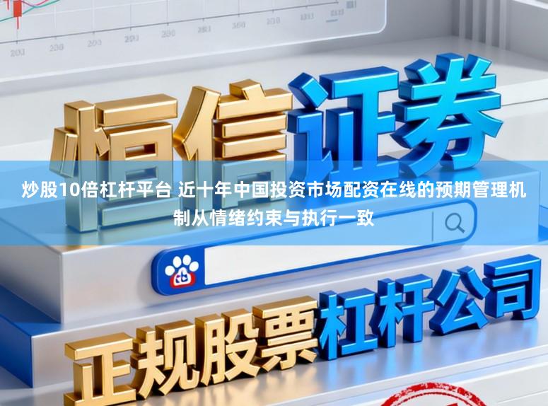 炒股10倍杠杆平台 近十年中国投资市场配资在线的预期管理机制从情绪约束与执行一致
