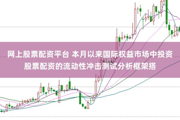 网上股票配资平台 本月以来国际权益市场中投资股票配资的流动性冲击测试分析框架搭