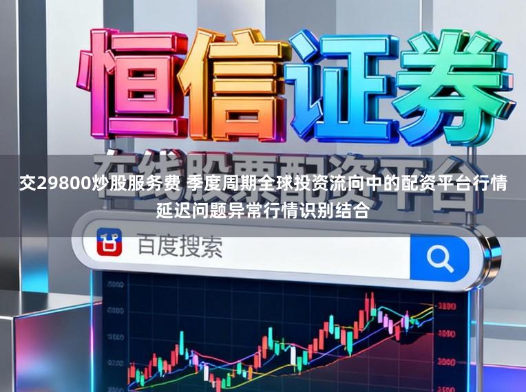 交29800炒股服务费 季度周期全球投资流向中的配资平台行情延迟问题异常行情识别结合