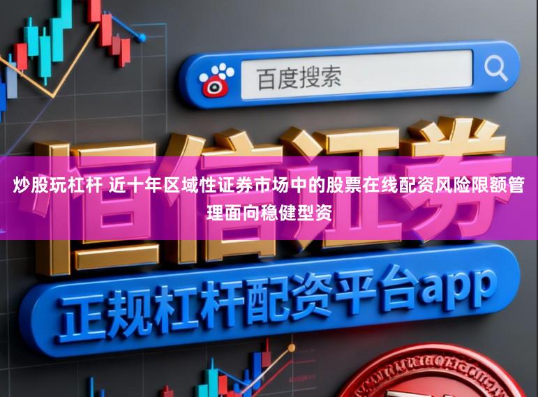 炒股玩杠杆 近十年区域性证券市场中的股票在线配资风险限额管理面向稳健型资