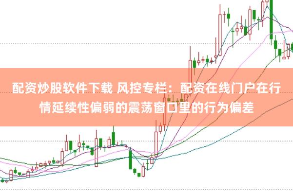 配资炒股软件下载 风控专栏：配资在线门户在行情延续性偏弱的震荡窗口里的行为偏差
