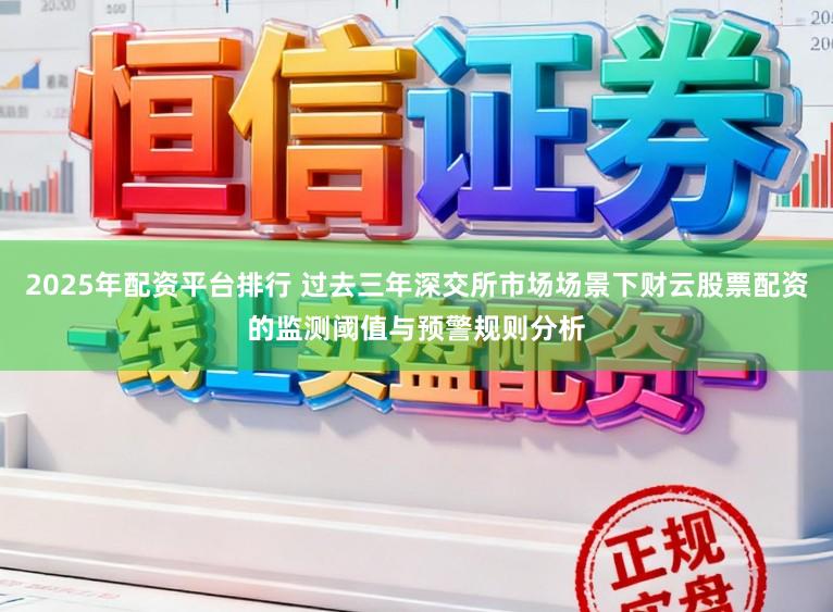 2025年配资平台排行 过去三年深交所市场场景下财云股票配资的监测阈值与预警规则分析