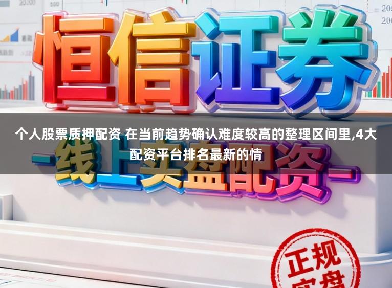 个人股票质押配资 在当前趋势确认难度较高的整理区间里,4大配资平台排名最新的情