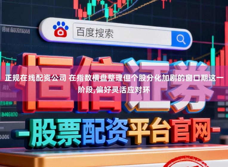 正规在线配资公司 在指数横盘整理但个股分化加剧的窗口期这一阶段，偏好灵活应对环