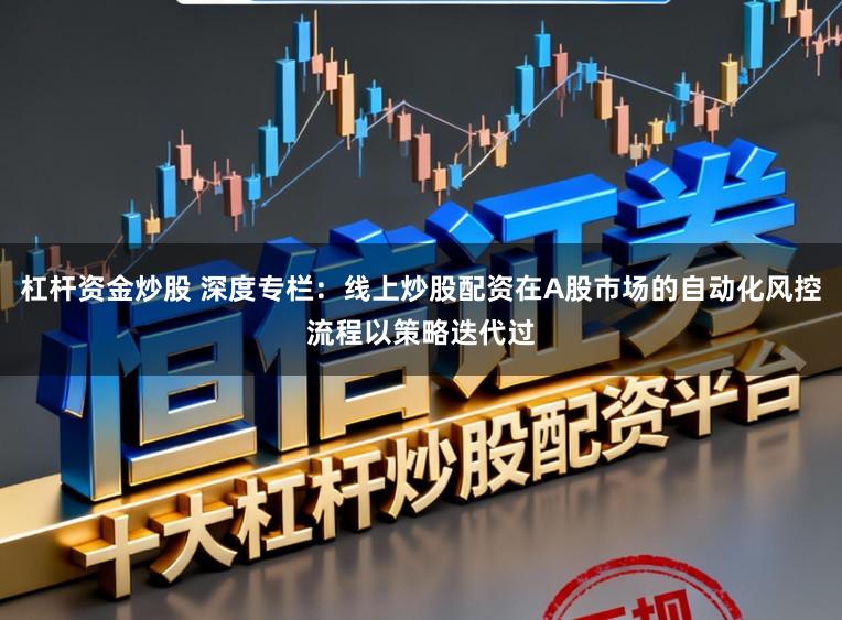 杠杆资金炒股 深度专栏:线上炒股配资在A股市场的自动化风控流程以策略迭代过