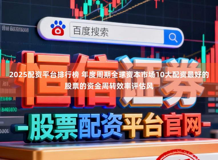 2025配资平台排行榜 年度周期全球资本市场10大配资最好的股票的资金周转效率评估风