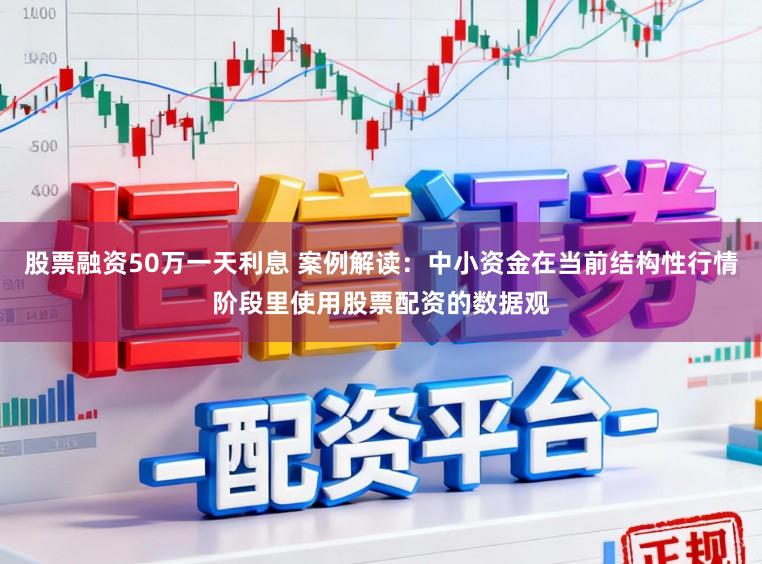 股票融资50万一天利息 案例解读：中小资金在当前结构性行情阶段里使用股票配资的数据观
