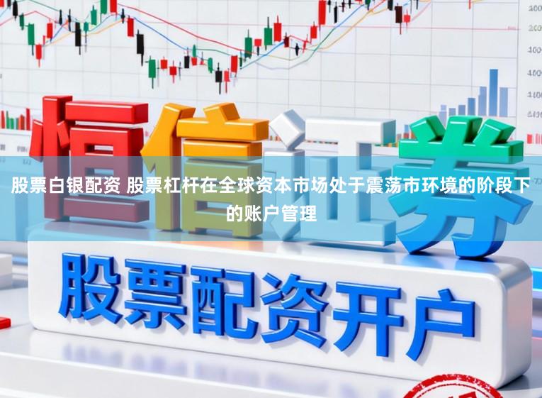 股票白银配资 股票杠杆在全球资本市场处于震荡市环境的阶段下的账户管理