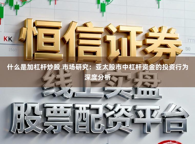 什么是加杠杆炒股 市场研究：亚太股市中杠杆资金的投资行为深度分析